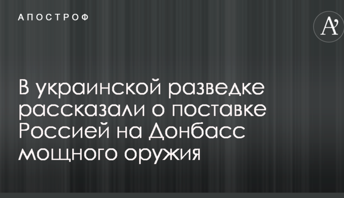 В украинской разведке рассказали о поставке Россией на Донбасс мощного оружия