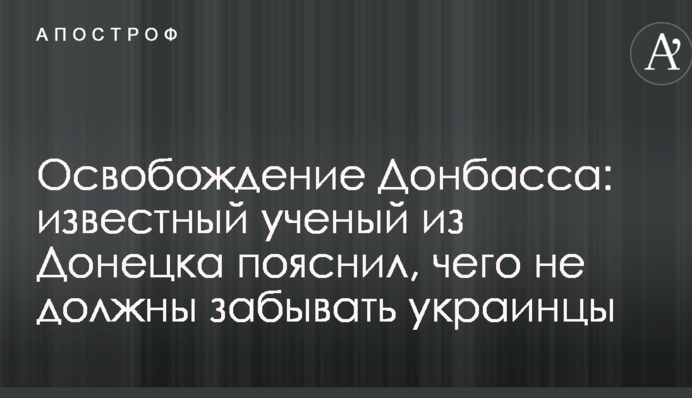 Звільнення Донбасу: відомий учений з Донецька пояснив, чого не повинні забувати українці