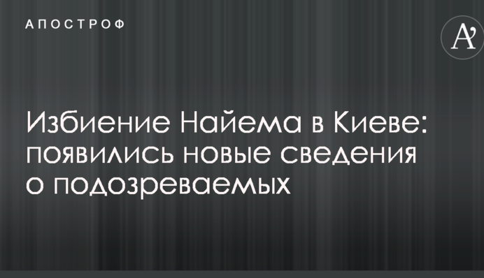 Избиение Найема в Киеве: появились новые сведения о подозреваемых