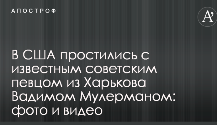 У США попрощалися з відомим радянським співаком з Харкова Вадимом Мулерманом: фото і відео