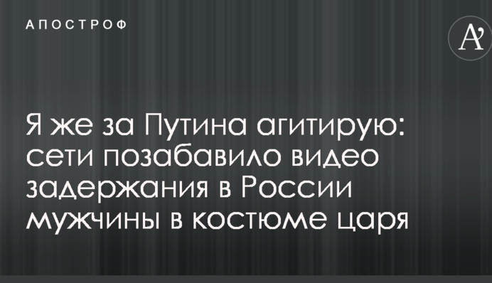 Я же за Путина агитирую: сети позабавило видео задержания в России мужчины в костюме царя