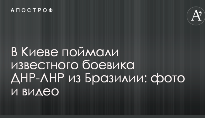 У Києві спіймали відомого бойовика ДНР-ЛНР з Бразилії: опубліковано фото і відео