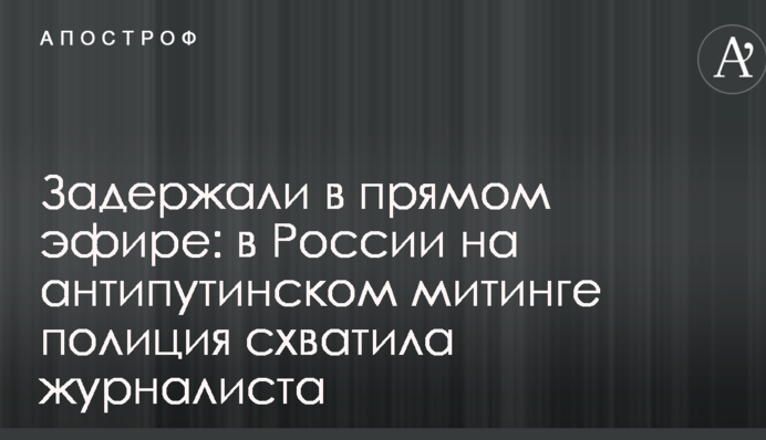Затримали в прямому ефірі: в Росії на антипутінському мітингу поліція схопила журналіста