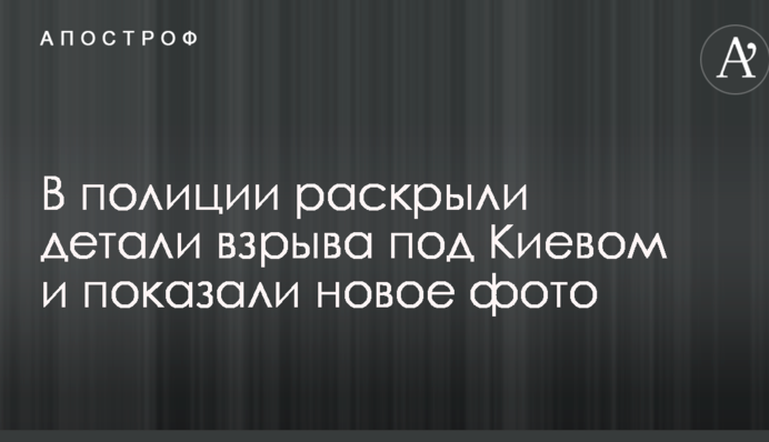 У поліції розкрили деталі вибуху під Києвом і показали нове фото