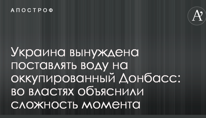 Украина вынуждена поставлять воду на оккупированный Донбасс: во властях объяснили сложность момента