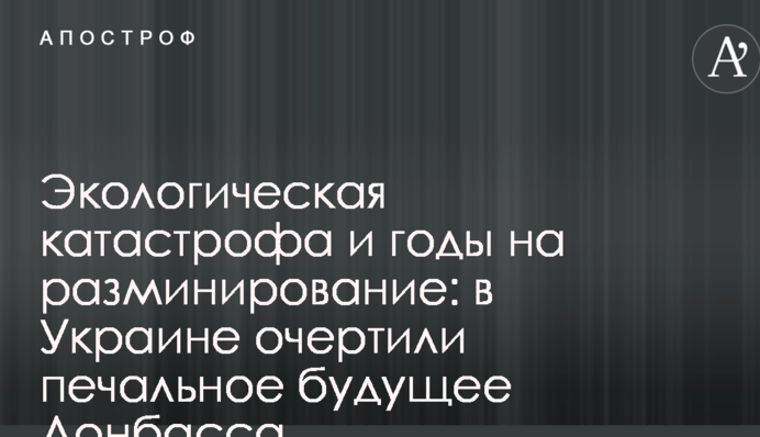 Экологическая катастрофа и годы на разминирование: в Украине очертили печальное будущее Донбасса
