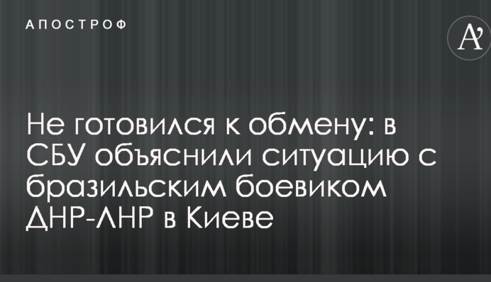 Не готувався до обміну: в СБУ пояснили ситуацію з бразильським бойовиком ДНР-ЛНР в Києві