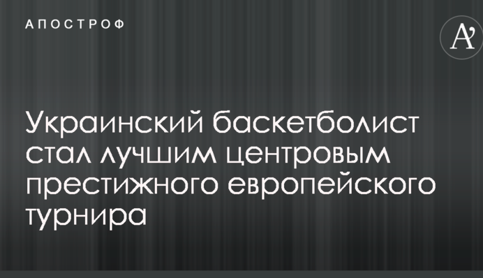 Украинский баскетболист стал лучшим центровым престижного европейского турнира