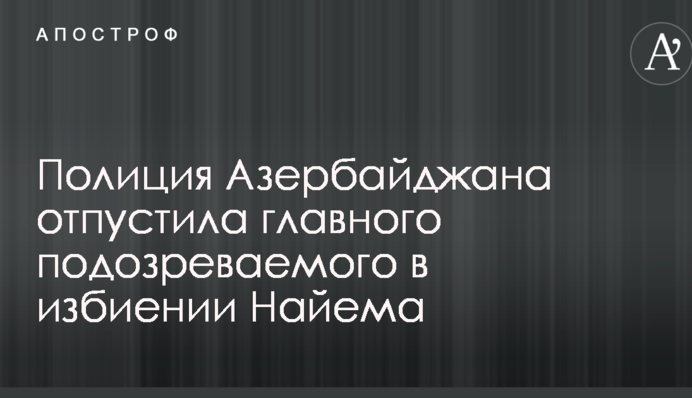 Поліція Азербайджану відпустила головного підозрюваного в побитті Найєма