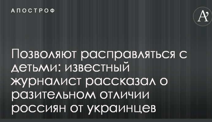 Позволяют расправляться с детьми: известный журналист рассказал о разительном отличии россиян от украинцев