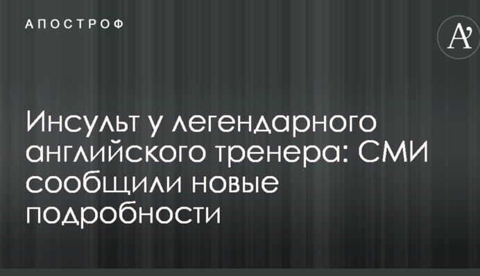 Інсульт у легендарного англійського тренера: ЗМІ повідомили нові подробиці