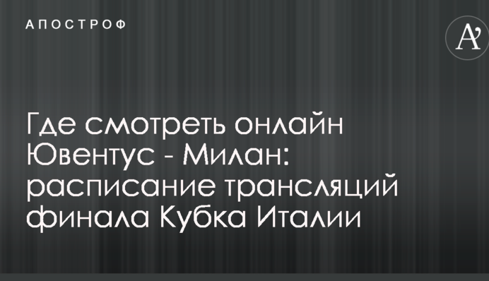 Где смотреть онлайн Ювентус - Милан: расписание трансляций финала Кубка Италии