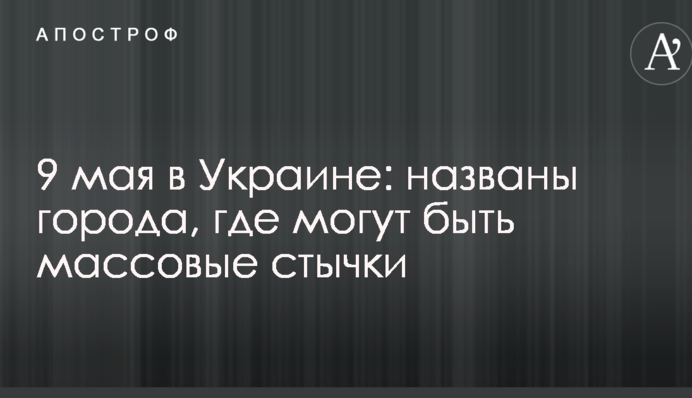 9 мая в Украине: названы города, где могут быть массовые стычки