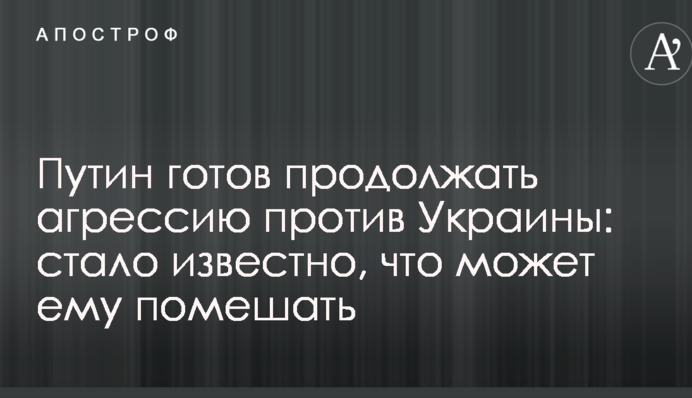 Путін готовий продовжувати агресію проти України: стало відомо, що може йому завадити