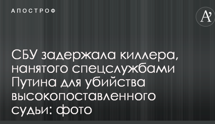 СБУ затримала кілера, найнятого спецслужбами Путіна для вбивства високопоставленого судді: фото