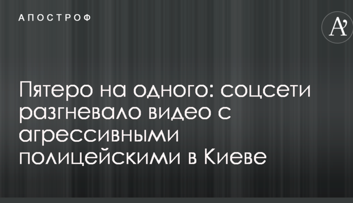 П'ятеро на одного: соцмережі розгнівало відео з агресивними поліцейськими в Києві