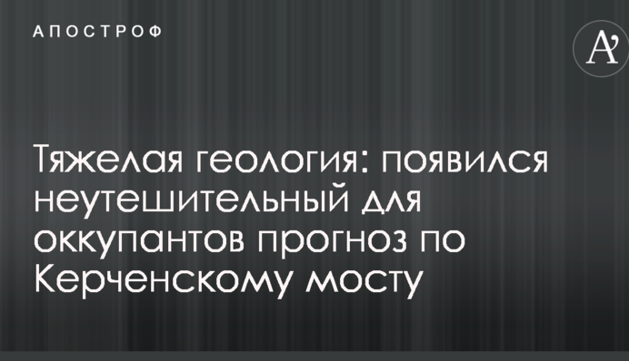 Важка геологія: з'явився невтішний для окупантів прогноз по Керченському мосту