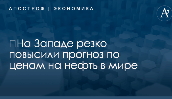 ​На Западе резко повысили прогноз по ценам на нефть в мире