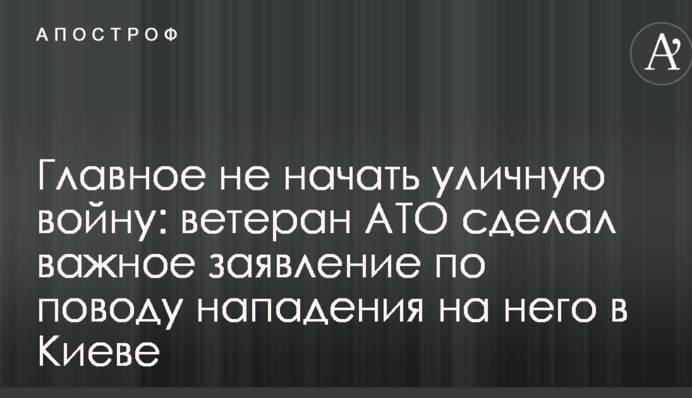 Головне не почати вуличну війну: ветеран АТО зробив важливу заяву з приводу нападу на нього в Києві