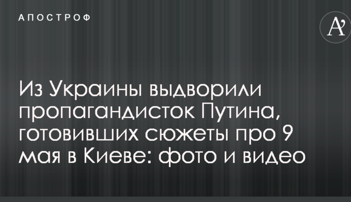 З України видворили пропагандисток Путіна, які готували сюжети про 9 травня в Києві: фото і відео