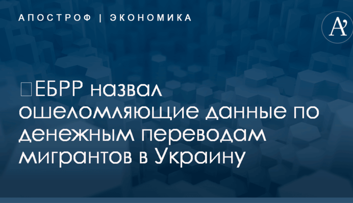 ​ЕБРР назвал ошеломляющие данные по денежным переводам мигрантов в Украину