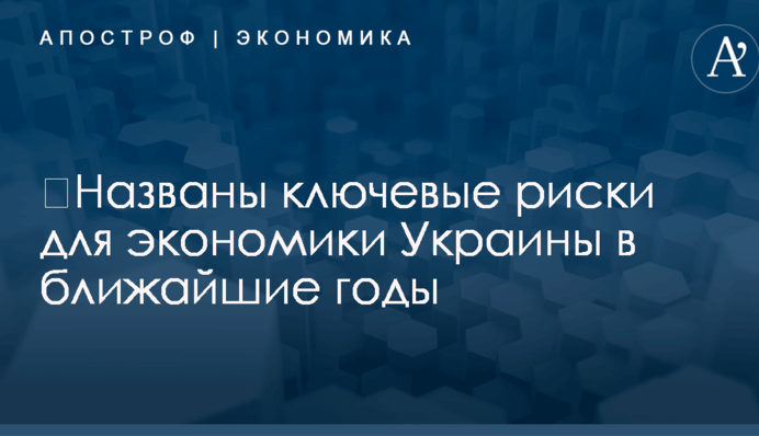 ​Названы ключевые риски для экономики Украины в ближайшие годы