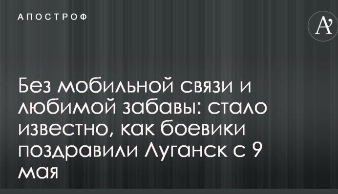 Без мобільного зв'язку та улюбленої забави: стало відомо, як бойовики привітали Луганськ з 9 травня