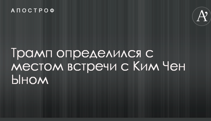 Трамп определился с местом встречи с Ким Чен Ыном