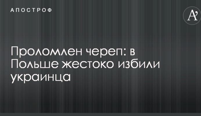 Проломлен череп: в Польше жестоко избили украинца