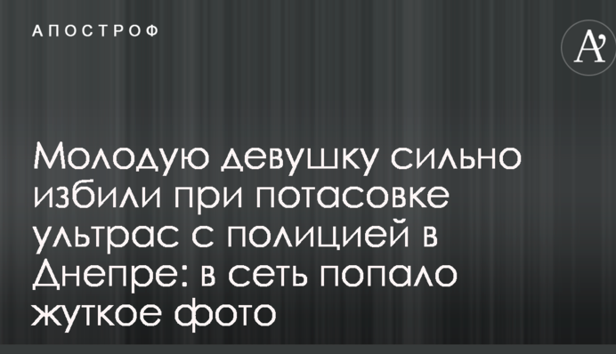 Молодую девушку сильно избили при потасовке ультрас с полицией в Днепре: в сеть попало жуткое фото