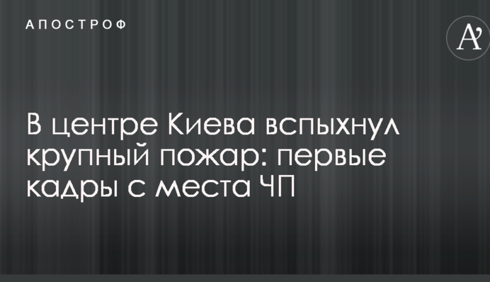 В центре Киева вспыхнул крупный пожар: первые кадры с места ЧП