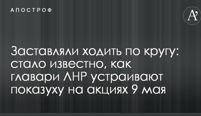 Заставляли ходить по кругу: стало известно, как главари ЛНР устраивают показуху на акциях 9 мая