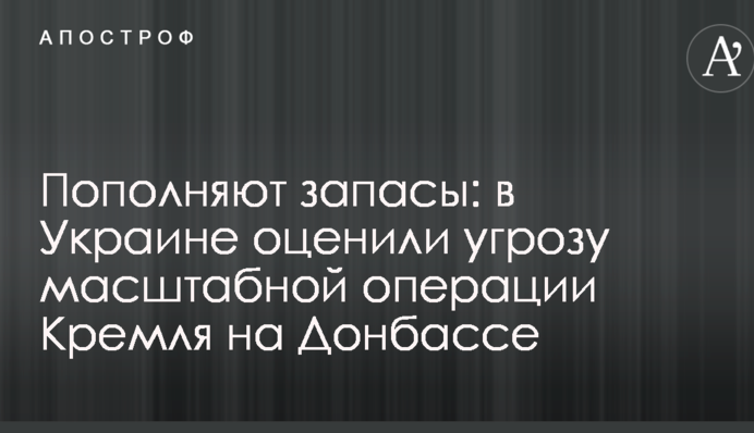 Пополняют запасы: в Украине оценили угрозу масштабной операции Кремля на Донбассе