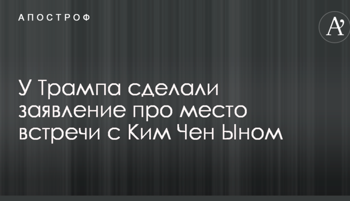 У Трампа сделали заявление про место встречи с Ким Чен Ыном