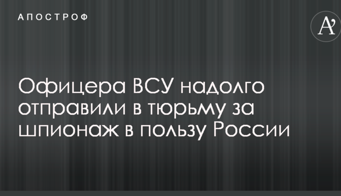 Офіцера ЗСУ надовго відправили до в'язниці за шпигунство на користь Росії