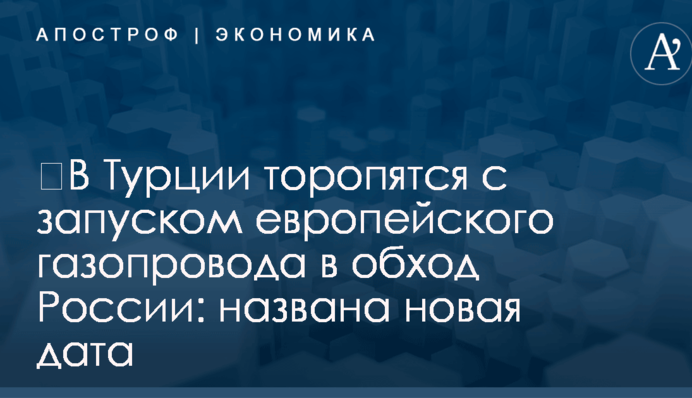 ​В Турции торопятся с запуском европейского газопровода в обход России: названа новая дата