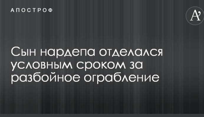 Сын нардепа отделался условным сроком за разбойное ограбление