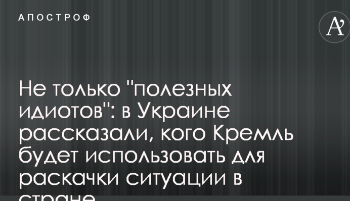 Не только "полезных идиотов": в Украине рассказали, кого Кремль будет использовать для раскачки ситуации в стране