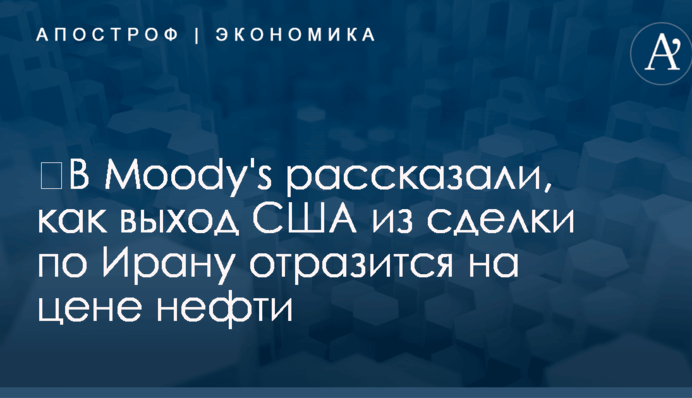 ​В Moody's рассказали, как выход США из сделки по Ирану отразится на цене нефти