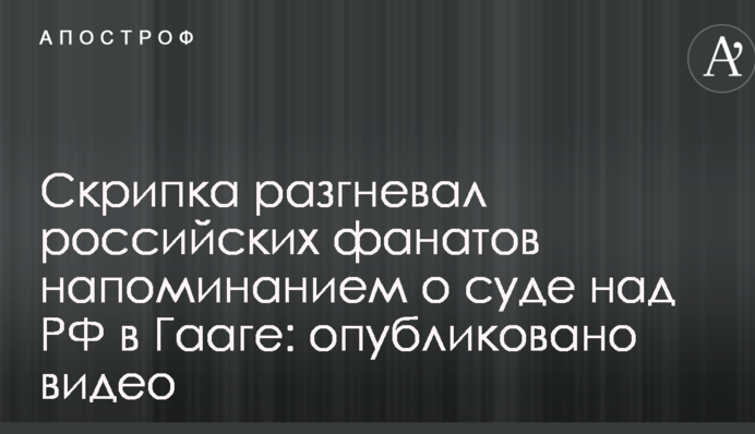 Скрипка разгневал российских фанатов напоминанием о суде над РФ в Гааге: опубликовано видео