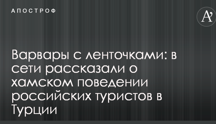 Варвари зі стрічками: в мережі розповіли про хамську поведінку російських туристів в Туреччині