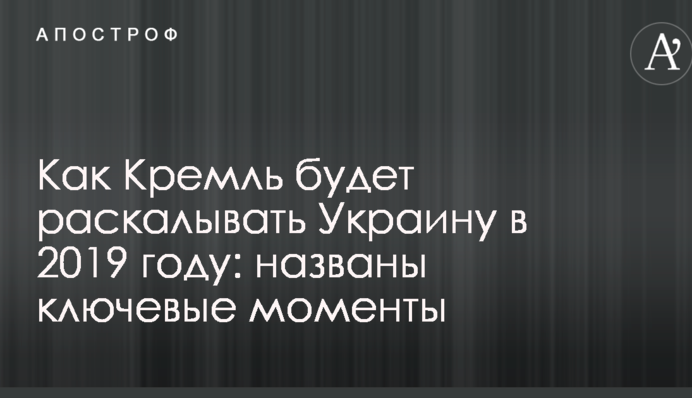 Как Кремль будет раскалывать Украину в 2019 году: названы ключевые моменты
