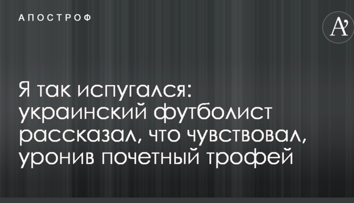 Я так испугался: украинский футболист рассказал, что чувствовал, уронив почетный трофей