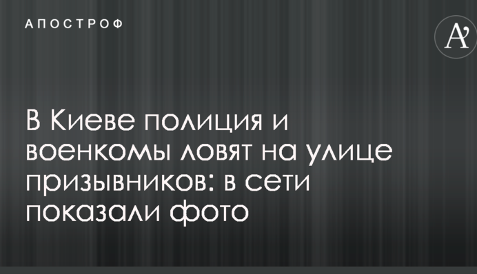 В Киеве полиция и военкомы ловят на улице призывников: в сети показали фото
