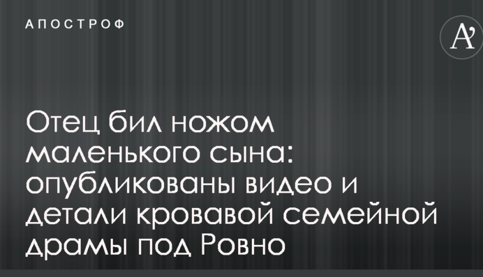 Отец бил ножом маленького сына: опубликованы видео и детали кровавой семейной драмы под Ровно