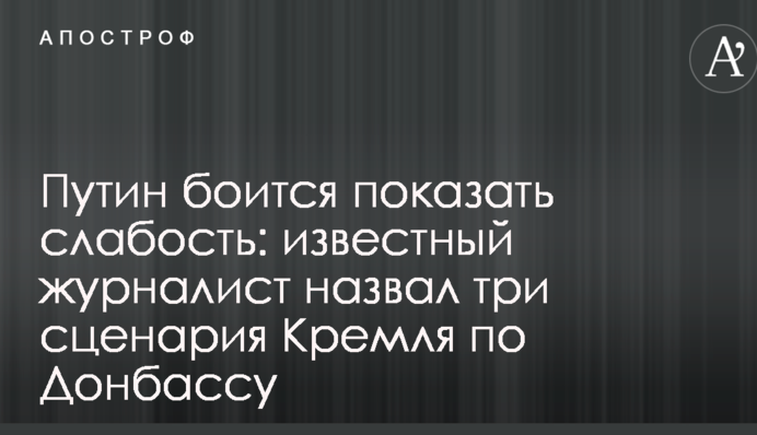 Путін боїться показати слабкість: відомий журналіст назвав три сценарії Кремля по Донбасу