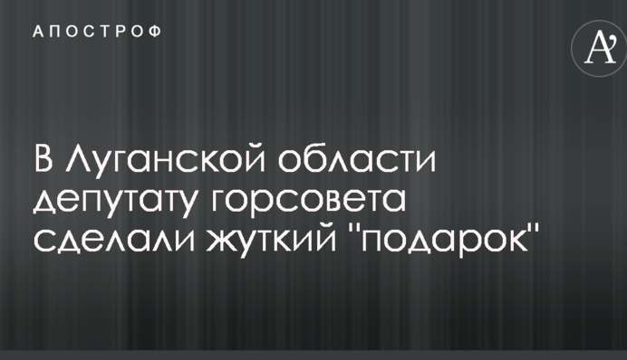 У Луганській області депутату міськради зробили моторошний 