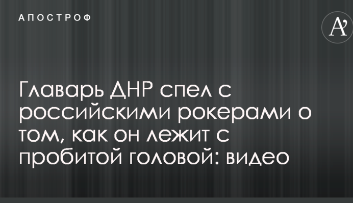 Главарь ДНР спел с российскими рокерами о том, как он лежит с пробитой головой: видео