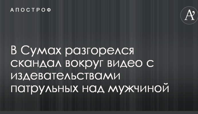 У Сумах розгорівся скандал навколо відео зі знущаннями патрульних над чоловіком