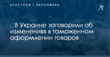 ​В Украине заговорили об изменениях в таможенном оформлении товаров